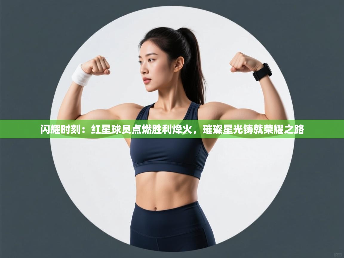 闪耀时刻：红星球员点燃胜利烽火，璀璨星光铸就荣耀之路  第2张